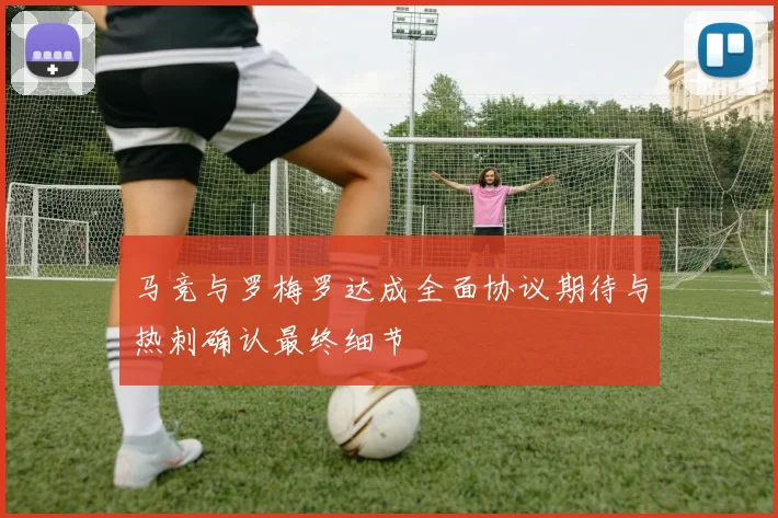 马竞与罗梅罗达成全面协议期待与热刺确认最终细节