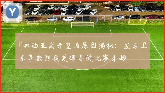 F加西亚离开皇马原因揭秘：左后卫竞争激烈我更想享受比赛乐趣