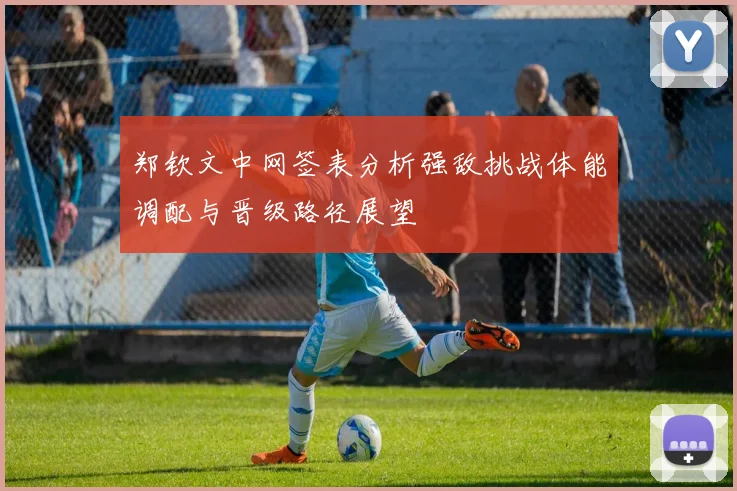 郑钦文中网签表分析强敌挑战体能调配与晋级路径展望