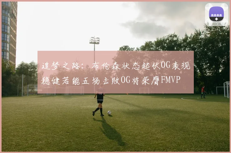 追梦之路:布伦森状态起伏OG表现稳健若能五场击败OG将荣膺FMVP